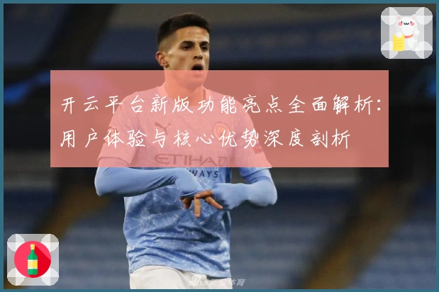 开云平台新版功能亮点全面解析：用户体验与核心优势深度剖析