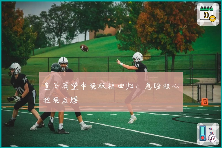 皇马渴望中场双核回归，急盼核心控场后腰