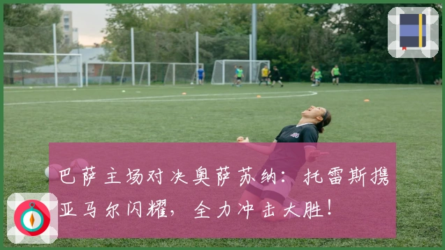 巴萨主场对决奥萨苏纳：托雷斯携亚马尔闪耀，全力冲击大胜！