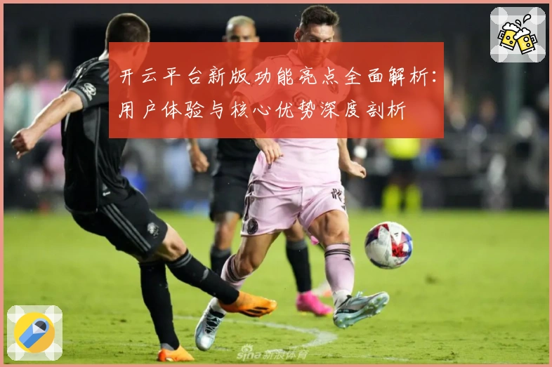 开云平台新版功能亮点全面解析:用户体验与核心优势深度剖析
