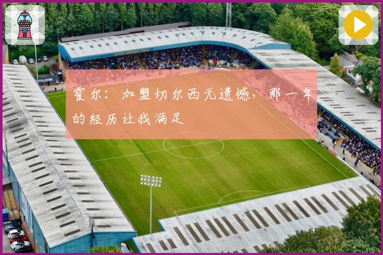 霍尔：加盟切尔西无遗憾，那一年的经历让我满足