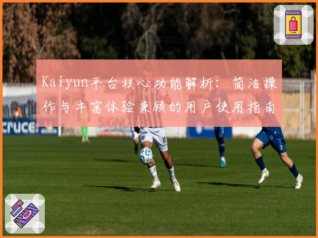 Kaiyun平台核心功能解析：简洁操作与丰富体验兼顾的用户使用指南