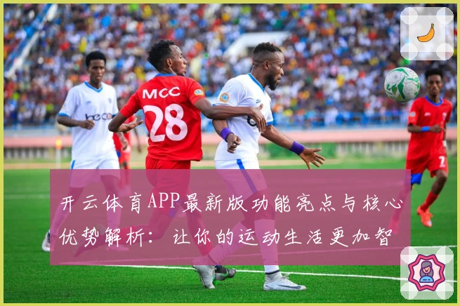 开云体育APP最新版功能亮点与核心优势解析：让你的运动生活更加智能便捷