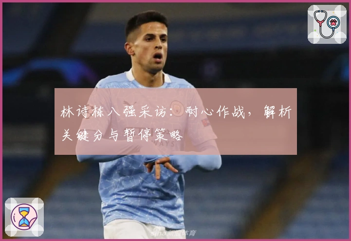 林诗栋八强采访：耐心作战，解析关键分与暂停策略