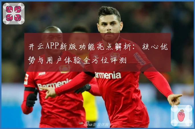 开云APP新版功能亮点解析：核心优势与用户体验全方位评测