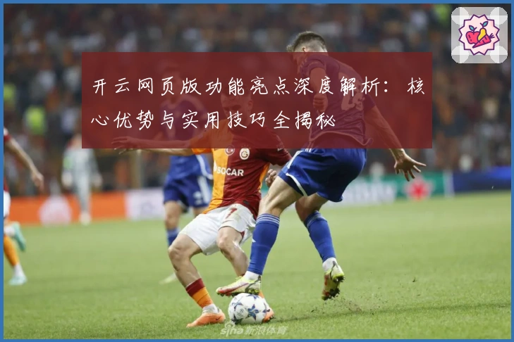 开云网页版功能亮点深度解析：核心优势与实用技巧全揭秘