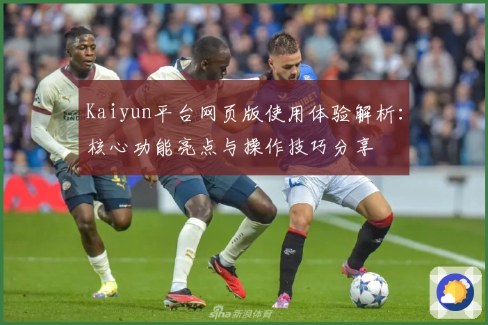 Kaiyun平台网页版使用体验解析：核心功能亮点与操作技巧分享