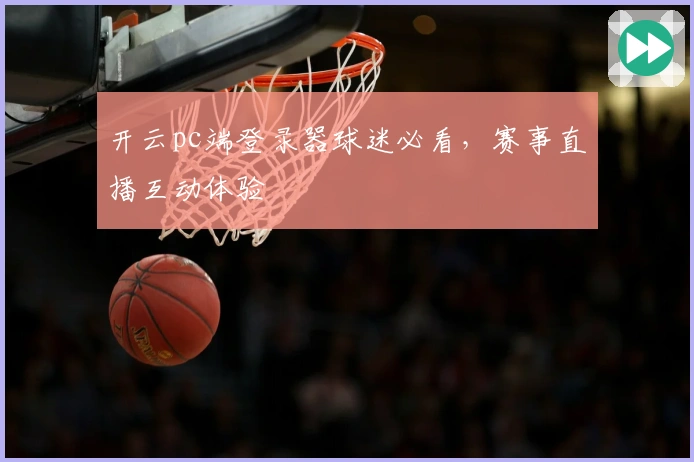 开云pc端登录器球迷必看,赛事直播互动体验