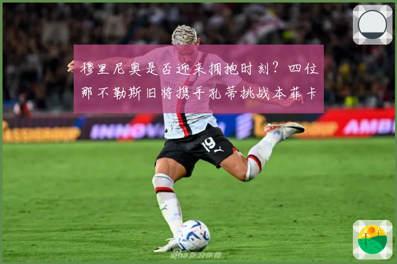 穆里尼奥是否迎来拥抱时刻？四位那不勒斯旧将携手孔蒂挑战本菲卡