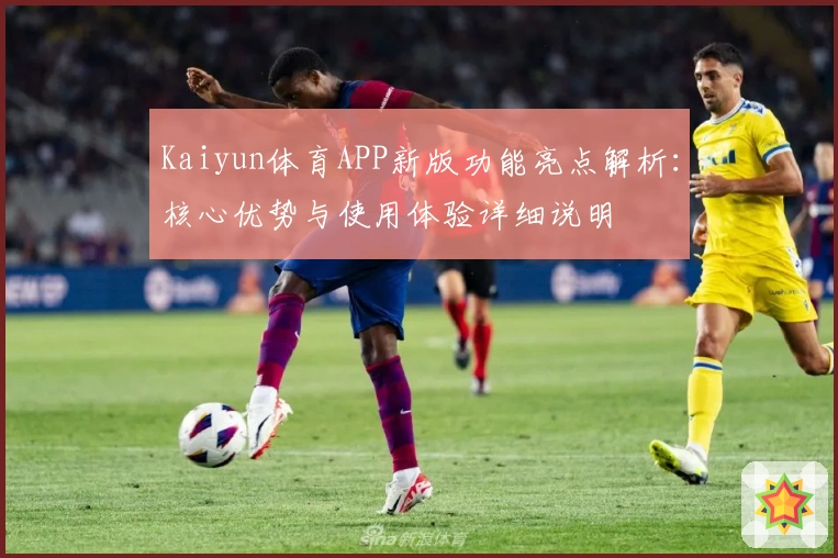 Kaiyun体育APP新版功能亮点解析:核心优势与使用体验详细说明