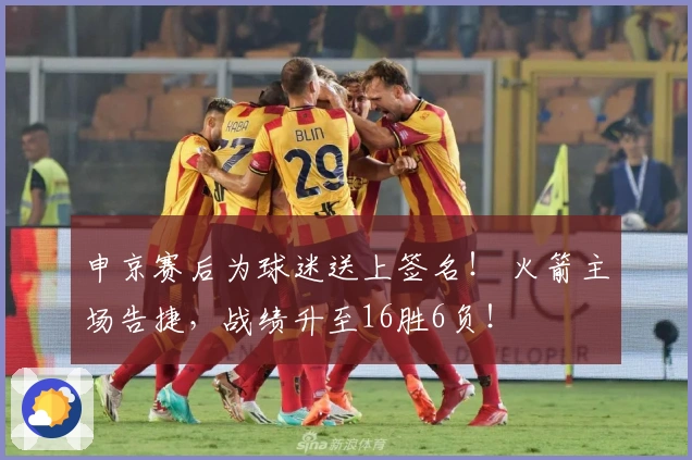 申京赛后为球迷送上签名！ 火箭主场告捷，战绩升至16胜6负！