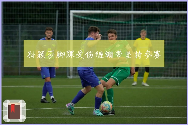 孙颖莎脚踝受伤缠绷带坚持参赛