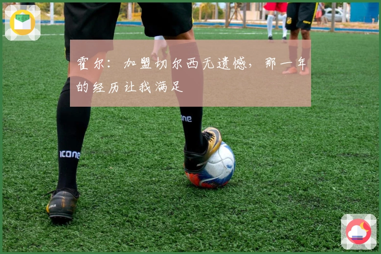 霍尔：加盟切尔西无遗憾，那一年的经历让我满足