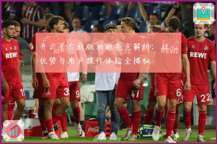 开云平台新版功能亮点解析:核心优势与用户操作体验全揭秘