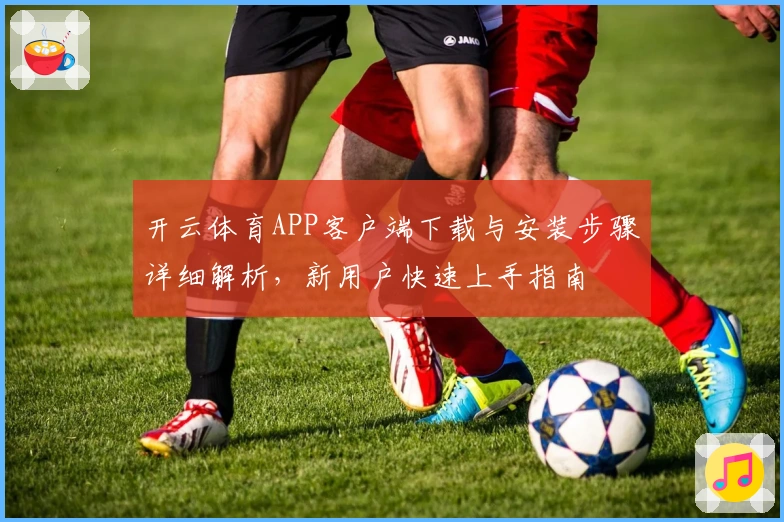 开云体育APP客户端下载与安装步骤详细解析，新用户快速上手指南