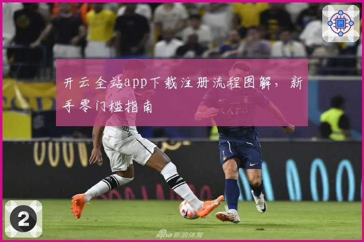 开云全站app下载注册流程图解，新手零门槛指南