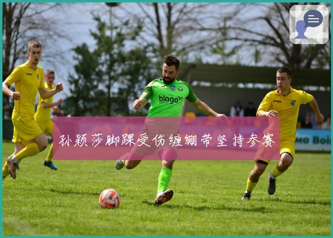 孙颖莎脚踝受伤缠绷带坚持参赛