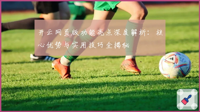开云网页版功能亮点深度解析：核心优势与实用技巧全揭秘