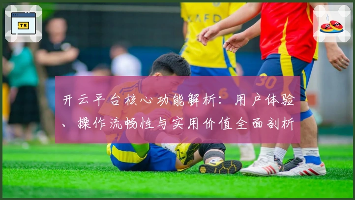 开云平台核心功能解析：用户体验、操作流畅性与实用价值全面剖析