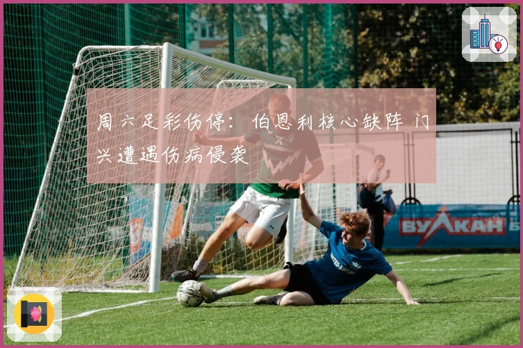 周六足彩伤停：伯恩利核心缺阵 门兴遭遇伤病侵袭