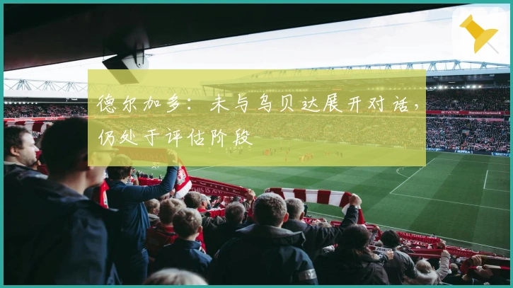 德尔加多：未与乌贝达展开对话，仍处于评估阶段