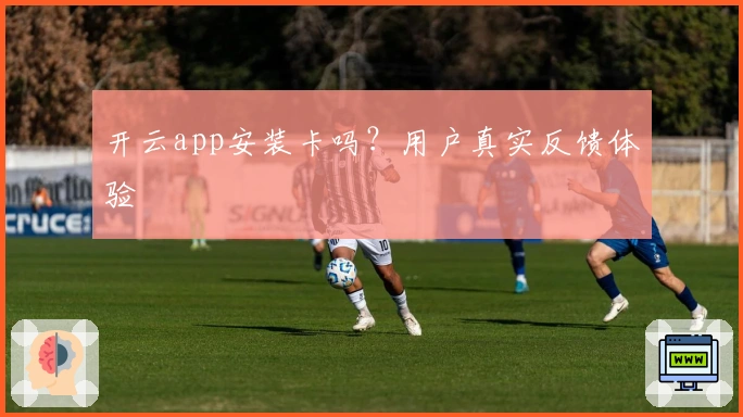 开云app安装卡吗？用户真实反馈体验