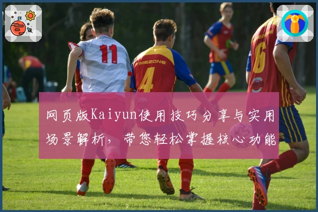 网页版Kaiyun使用技巧分享与实用场景解析，带您轻松掌握核心功能