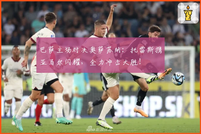 巴萨主场对决奥萨苏纳：托雷斯携亚马尔闪耀，全力冲击大胜！