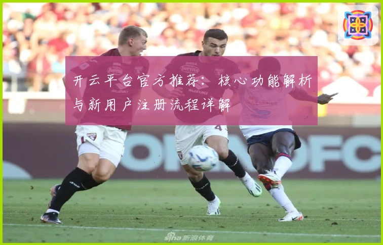 开云平台官方推荐：核心功能解析与新用户注册流程详解