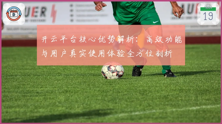 开云平台核心优势解析：高效功能与用户真实使用体验全方位剖析