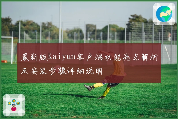 最新版Kaiyun客户端功能亮点解析及安装步骤详细说明