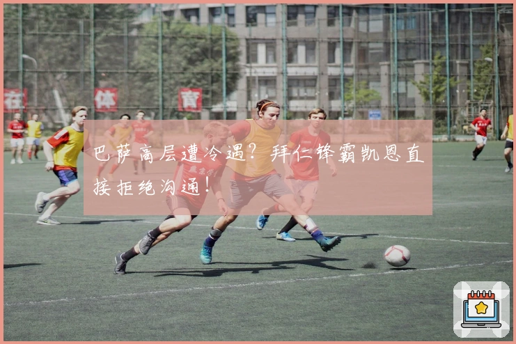 巴萨高层遭冷遇？拜仁锋霸凯恩直接拒绝沟通！
