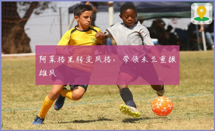 阿莱格里转变风格，带领米兰重振雄风