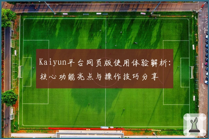 Kaiyun平台网页版使用体验解析：核心功能亮点与操作技巧分享