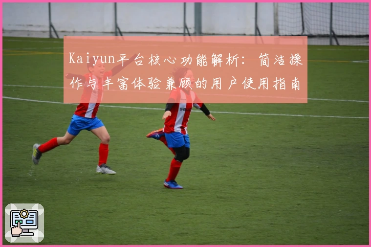 Kaiyun平台核心功能解析:简洁操作与丰富体验兼顾的用户使用指南