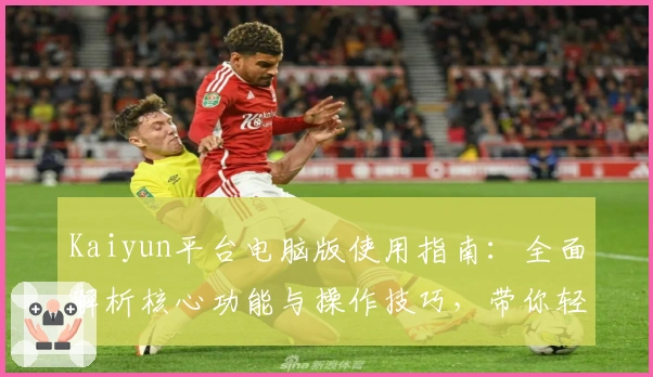 Kaiyun平台电脑版使用指南:全面解析核心功能与操作技巧,带你轻松上手