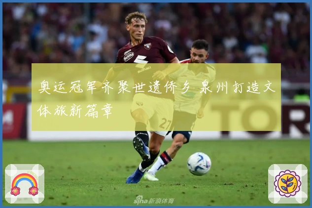 奥运冠军齐聚世遗侨乡 泉州打造文体旅新篇章