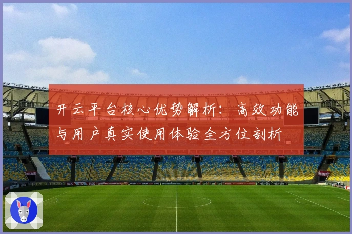 开云平台核心优势解析:高效功能与用户真实使用体验全方位剖析