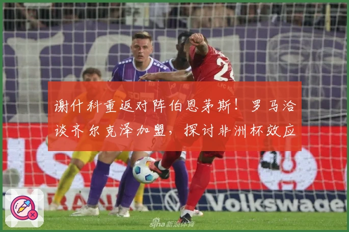 谢什科重返对阵伯恩茅斯！罗马洽谈齐尔克泽加盟，探讨非洲杯效应