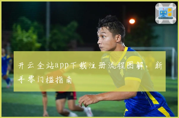 开云全站app下载注册流程图解,新手零门槛指南