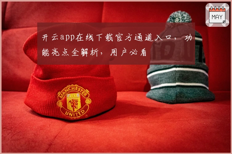 开云app在线下载官方通道入口，功能亮点全解析，用户必看